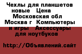 Чехлы для планшетов новые › Цена ­ 100 - Московская обл., Москва г. Компьютеры и игры » Аксессуары для ноутбуков   